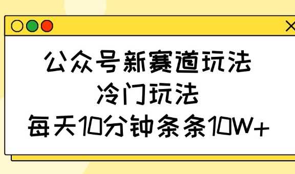 公众号新赛道玩法，冷门玩法，每天10分钟条条10W+-立业有术
