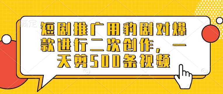 短剧推广用豹剧对爆款进行二次创作，一天剪500条视频-立业有术