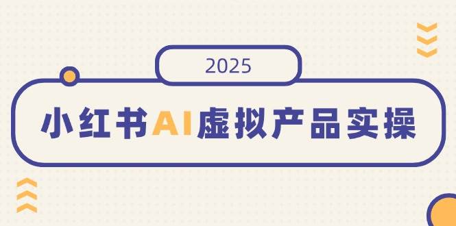 （14514期）小红书AI虚拟产品实操，开店、发布、提高销量，细节决定成败，月入5位数-立业有术