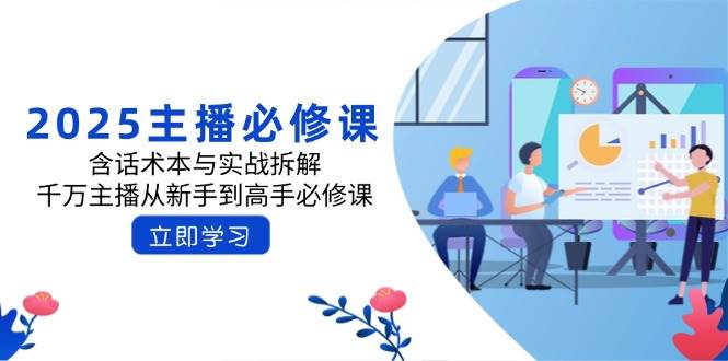 2025主播必修课：含话术本与实战拆解，千万主播从新手到高手必修课-立业有术