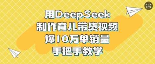 用DeepSeek制作育儿带货视频，爆10W单销量，手把手教学-立业有术