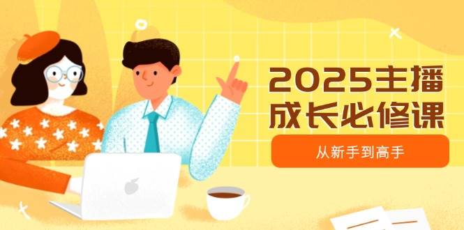 2025主播成长必修课，主播从新手到高手，涵盖趋势、定位、能力构建等-立业有术