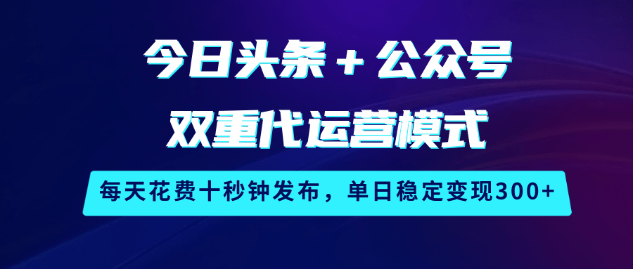 今日头条＋公众号双重代运营模式，每天花费十秒钟发布，单日稳定变现300+-立业有术