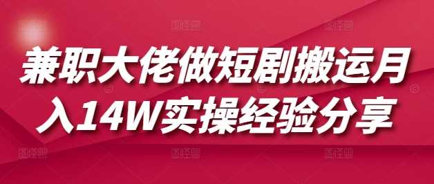 兼职大佬做短剧搬运月入14W实操经验分享-立业有术