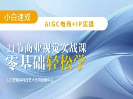 AIGC电商必备实操：21节平面设计实战课，教你玩转AI-立业有术