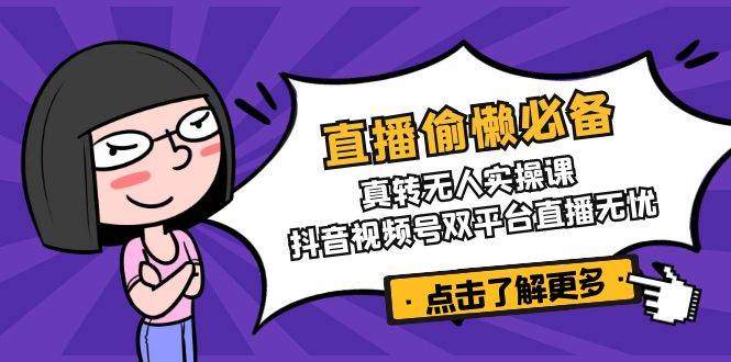 （14525期）直播偷懒必备！真转无人实操课，抖音视频号双平台直播无忧-立业有术