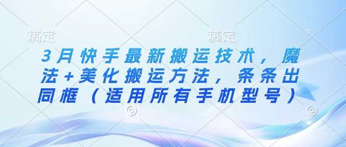3月快手最新搬运技术，魔法+美化搬运方法，条条出同框（适用所有手机型号）-立业有术