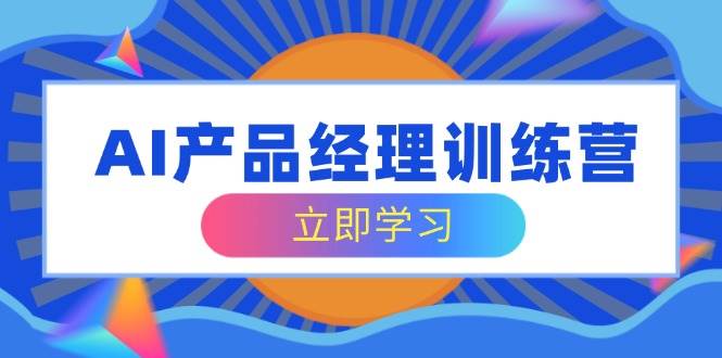 AI产品经理训练营，全面掌握核心知识体系，轻松应对求职转行挑战-立业有术