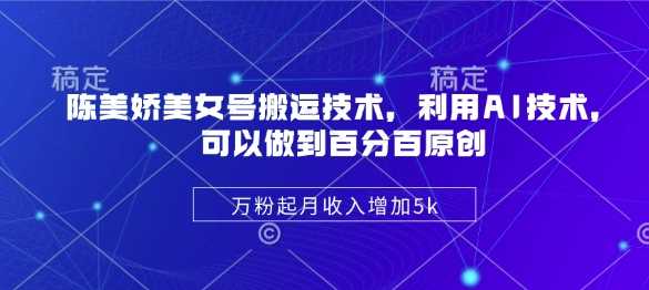 陈美娇美女号搬运技术，利用AI技术，可以做到百分百原创，万粉起月收入增加5k-立业有术