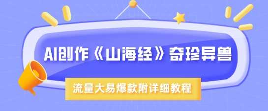 AI创作《山海经》奇珍异兽，超现实画风，流量大易爆款，附详细教程-立业有术