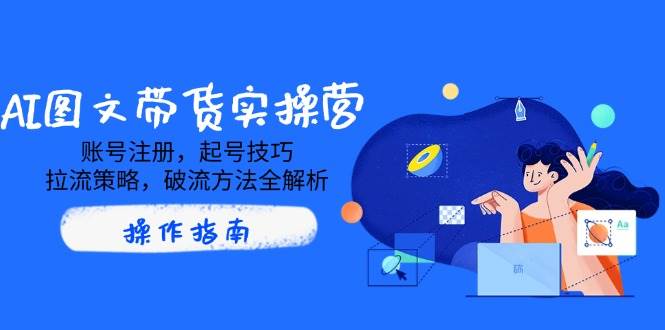 （14533期）AI图文带货实操营，账号注册，起号技巧，拉流策略，破流方法全解析-立业有术
