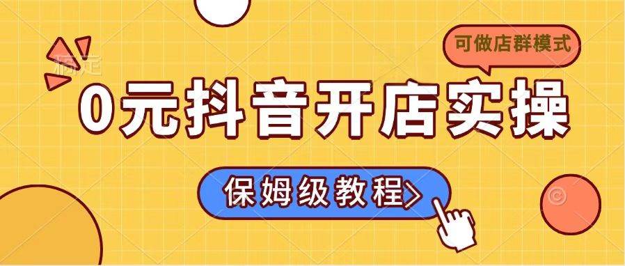 （14538期）0元抖音开店实操，保姆级教程适合小白（可做店群模式）-立业有术