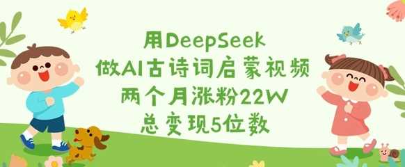 用DeepSeek做AI古诗词启蒙视频，两个月涨粉22W，总变现5位数-立业有术