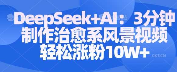 Deepseek+AI: 3分钟制作治愈系风景视频轻松涨粉10W-立业有术