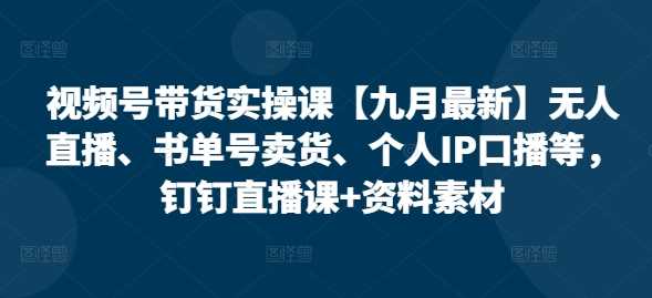 视频号带货实操课【25年3月最新】无人直播、书单号卖货、个人IP口播等，钉钉直播课+资料素材-立业有术