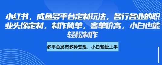 小红书咸鱼多平台定制玩法，各行各业的职业头像定制，制作简单，客单价高，小白也能轻松制作-立业有术