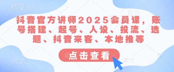 抖音官方讲师2025会员课，账号搭建、起号、人设、投流、选题、抖音来客、本地推等-立业有术