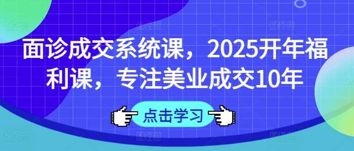 面诊成交系统课，2025开年福利课，专注美业成交10年-立业有术