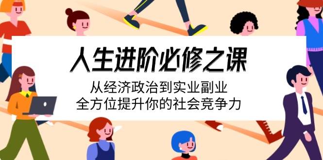 （14543期）人生进阶必修之课：从经济政治到实业副业，全方位提升你的社会竞争力-立业有术