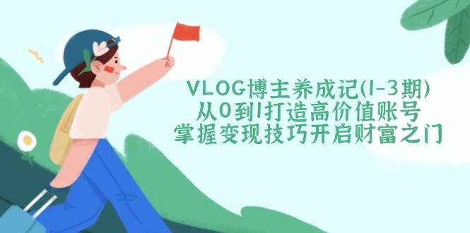 （14541期）VLOG博主养成记（1-3期）从0到1打造高价值账号，掌握变现技巧开启财富之门-立业有术