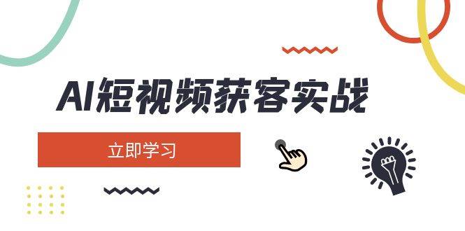 AI短视频获客实战：涵盖矩阵营销、搭建、定位、素材拍摄、起号、变现等-立业有术