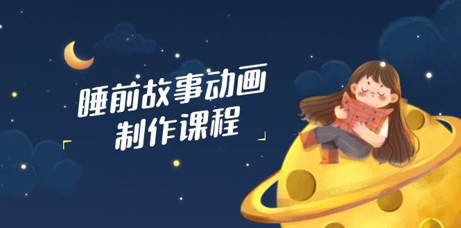 睡前故事动画制作课程，涵盖AI文案、配音、视频剪辑等，实现百分百原创-立业有术