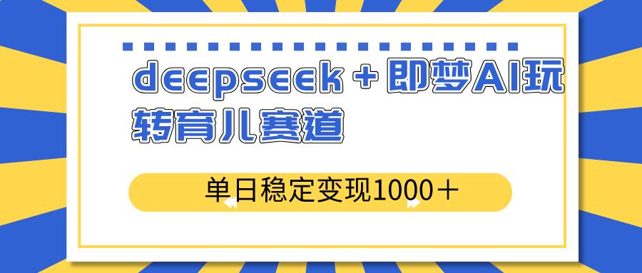 （14553期）deepseek＋即梦AI玩转育儿赛道，单日稳定变现1000＋育儿赛道-立业有术