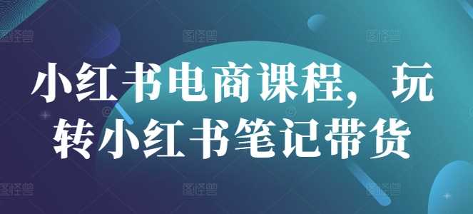 小红书电商课程，玩转小红书笔记带货-立业有术