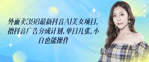 外面卖398最新抖音AI美女项目，撸抖音广告分成计划，单日几张，小白也能操作-立业有术