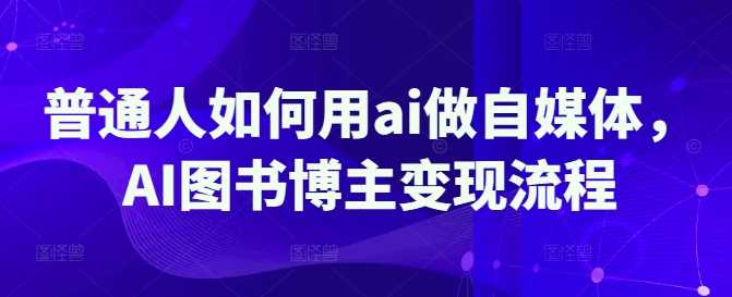 普通人如何用ai做自媒体，AI图书博主变现流程-立业有术