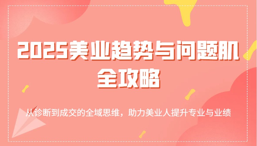 2025美业趋势与问题肌全攻略：从诊断到成交的全域思维，助力美业人提升专业与业绩-立业有术