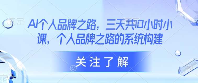 AI个人品牌之路，​三天共10小时小课，个人品牌之路的系统构建-立业有术