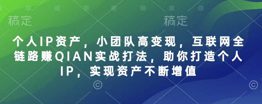 个人IP资产，小团队高变现，互联网全链路赚QIAN实战打法，助你打造个人IP，实现资产不断增值-立业有术