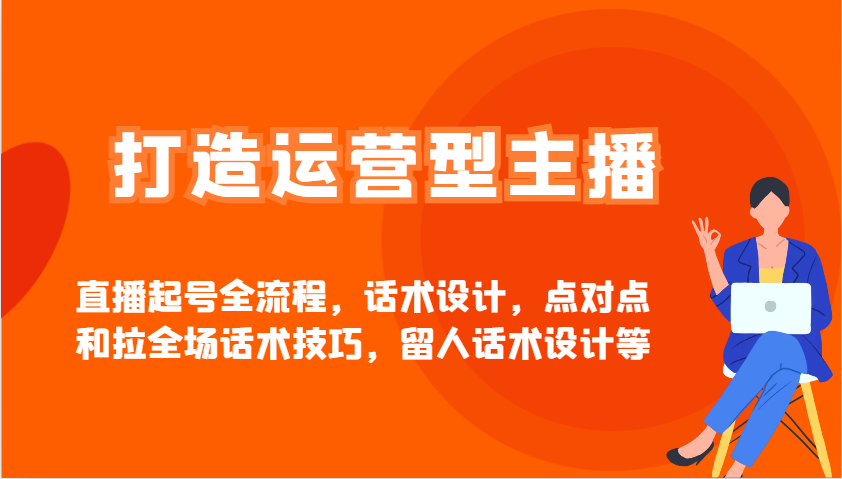 打造运营型主播直播起号全流程，话术设计，点对点和拉全场话术技巧，留人话术设计等-立业有术