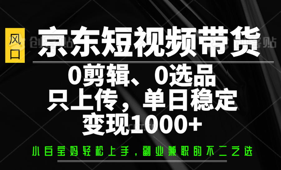 京东短视频带货，0剪辑，0选品，只上传，单日稳定变现1000+-立业有术
