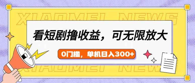 （14569期）看短剧领收益，可矩阵无限放大，单机日收益300+，新手小白轻松上手-立业有术