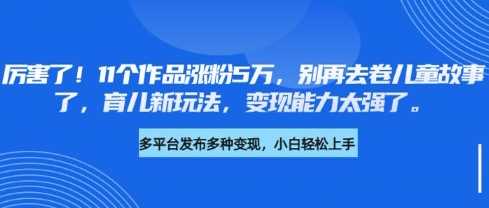 厉害了，11个作品涨粉5万，别再去卷儿童故事了，育儿新玩法，变现能力太强了-立业有术