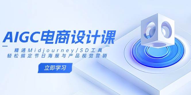 （14577期）AIGC电商设计课：精通Midjourney/SD工具，轻松搞定节日海报与产品视觉营销-立业有术