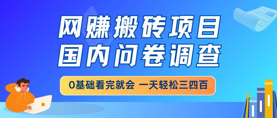 （14578期）网赚搬砖项目，国内问卷调查，0基础看完就会 一天轻松三四百，靠谱副业…-立业有术