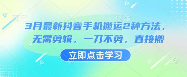 3月最新抖音手机搬运2种方法，无需剪辑，一刀不剪，直接搬-立业有术