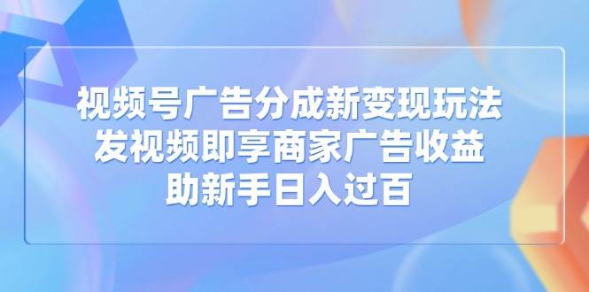 （14588期）视频号广告分成新变现玩法：发视频即享商家广告收益，助新手日入过百-立业有术