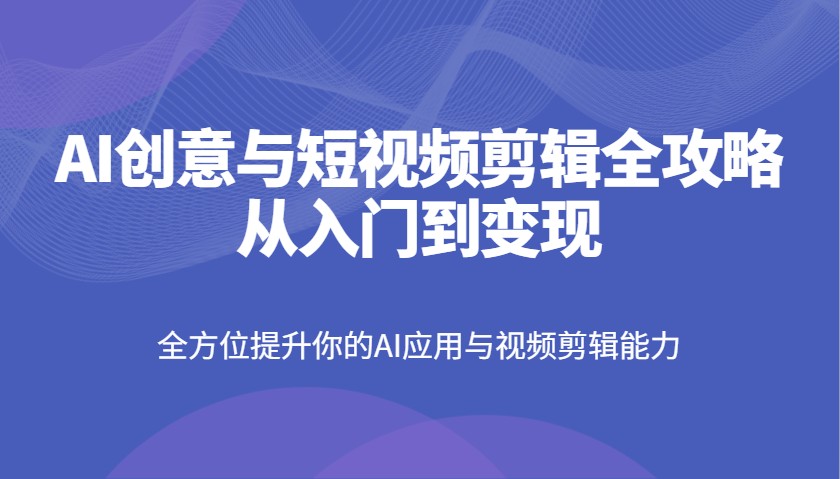 AI创意与短视频剪辑全攻略从入门到变现，全方位提升你的AI应用与视频剪辑能力-立业有术