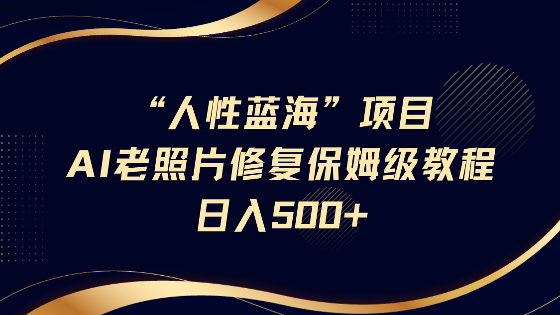 “人性蓝海”AI老照片修复项目保姆级教程，长期复购，轻松日入500+-立业有术
