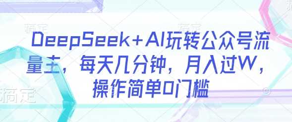 DeepSeek+AI玩转公众号流量主，每天几分钟，月入过W，操作简单0门槛-立业有术
