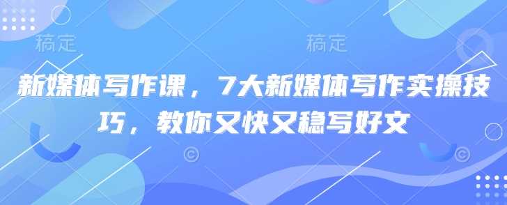 新媒体写作课，7大新媒体写作实操技巧，教你又快又稳写好文-立业有术