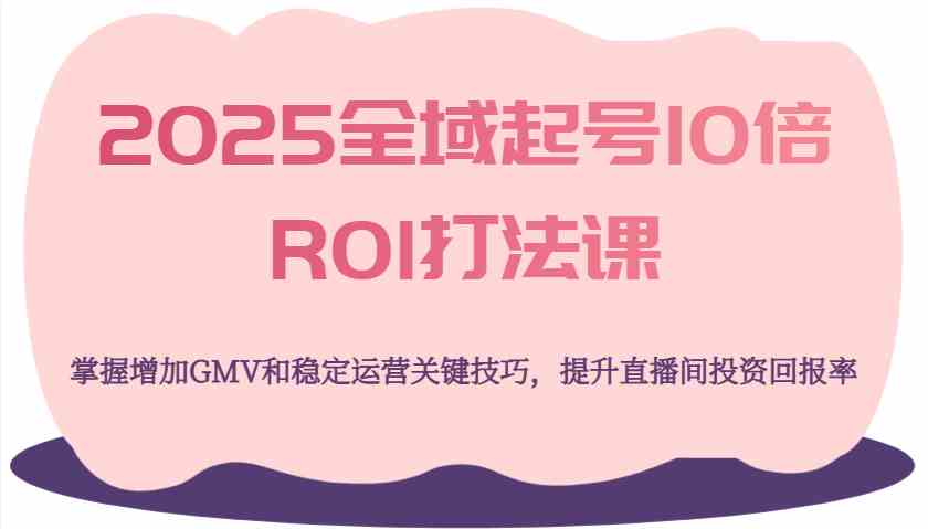 2025全域起号10倍ROI打法课，掌握增加GMV和稳定运营关键技巧，提升直播间投资回报率-立业有术