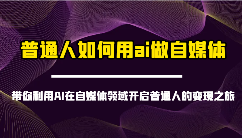 普通人如何用ai做自媒体-带你利用AI在自媒体领域开启普通人的变现之旅-立业有术