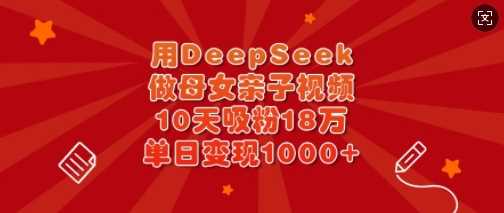 用DeepSeek做母女亲子视频，10天吸粉18万，单日变现多张-立业有术