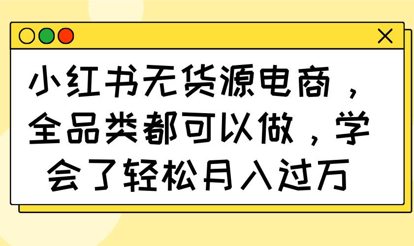 （14100期）小红书无货源电商，全品类都可以做，学会了轻松月入过万-立业有术