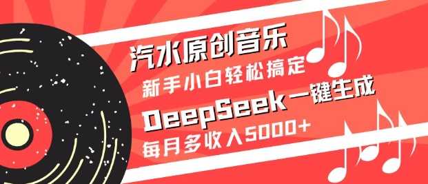 汽水原创音乐DeepSeek一键生成，新手小白轻松搞定，每月多收入5k+-立业有术